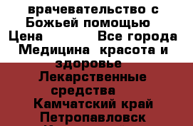 врачевательство с Божьей помощью › Цена ­ 5 000 - Все города Медицина, красота и здоровье » Лекарственные средства   . Камчатский край,Петропавловск-Камчатский г.
